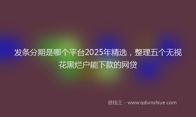 发条分期是哪个平台2025年精选，整理五个无视花黑烂户能下款的网贷