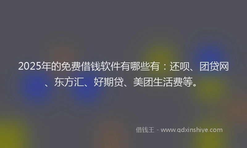 2025年的免费借钱软件有哪些有：还呗、团贷网、东方汇、好期贷、美团生活费等。