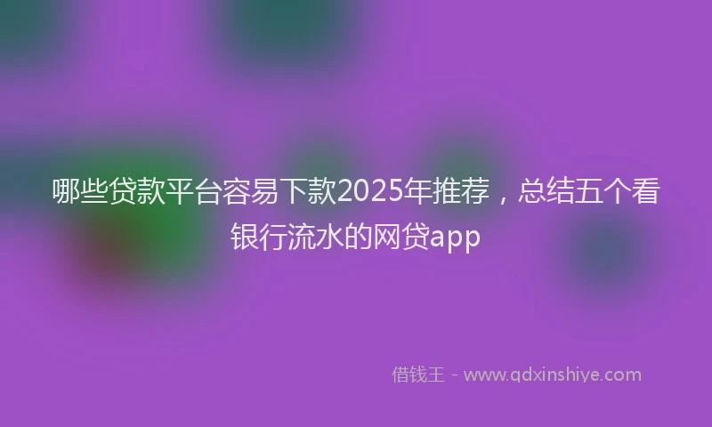哪些贷款平台容易下款2025年推荐，总结五个看银行流水的网贷app