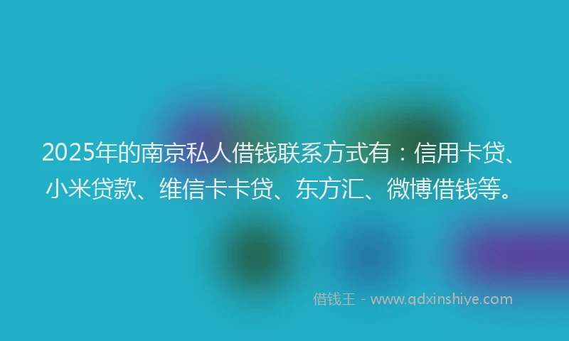 2025年的南京私人借钱联系方式有：信用卡贷、小米贷款、维信卡卡贷、东方汇、微博借钱等。