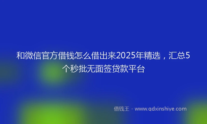 和微信官方借钱怎么借出来2025年精选，汇总5个秒批无面签贷款平台