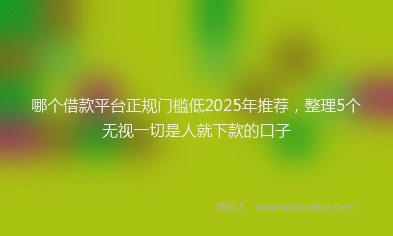 哪个借款平台正规门槛低2025年推荐，整理5个无视一切是人就下款的口子