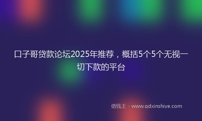 口子哥贷款论坛2025年推荐，概括5个5个无视一切下款的平台