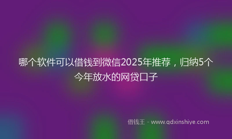 哪个软件可以借钱到微信2025年推荐，归纳5个今年放水的网贷口子