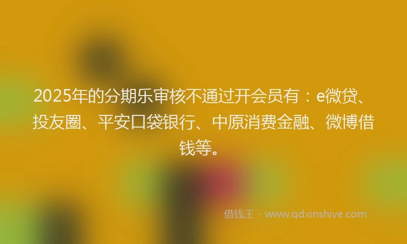 2025年的分期乐审核不通过开会员有：e微贷、投友圈、平安口袋银行、中原消费金融、微博借钱等。