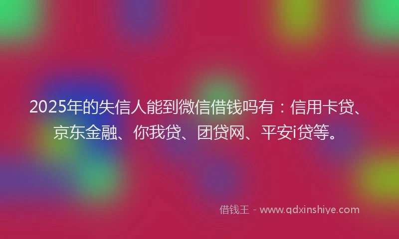2025年的失信人能到微信借钱吗有：信用卡贷、京东金融、你我贷、团贷网、平安i贷等。