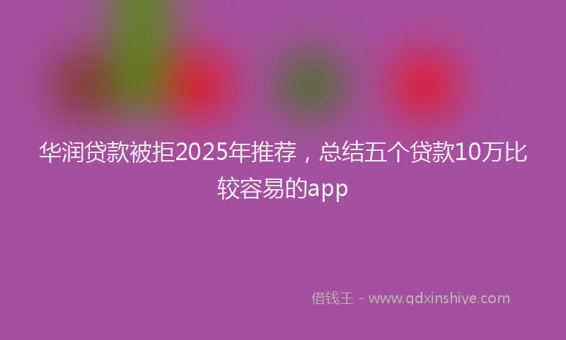 华润贷款被拒2025年推荐，总结五个贷款10万比较容易的app