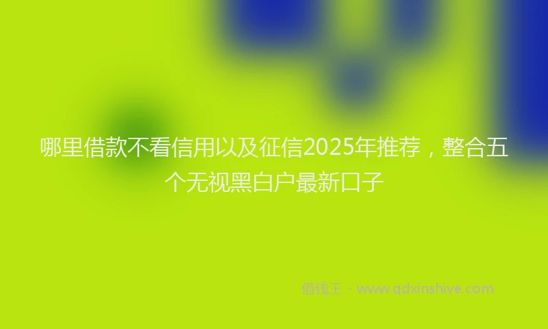 哪里借款不看信用以及征信2025年推荐，整合五个无视黑白户最新口子