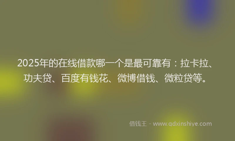 2025年的在线借款哪一个是最可靠有：拉卡拉、功夫贷、百度有钱花、微博借钱、微粒贷等。