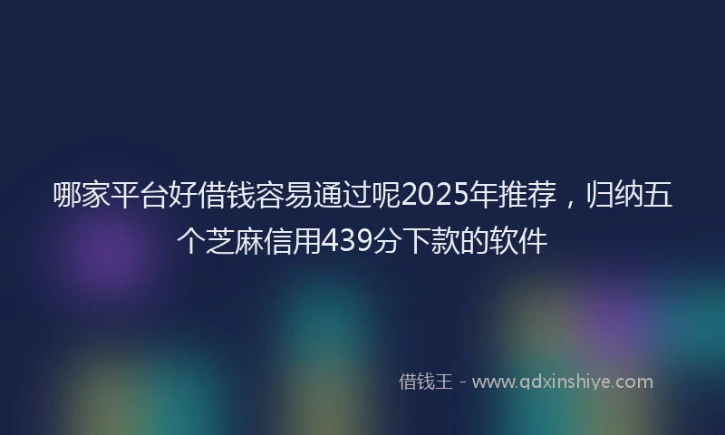 哪家平台好借钱容易通过呢2025年推荐，归纳五个芝麻信用439分下款的软件