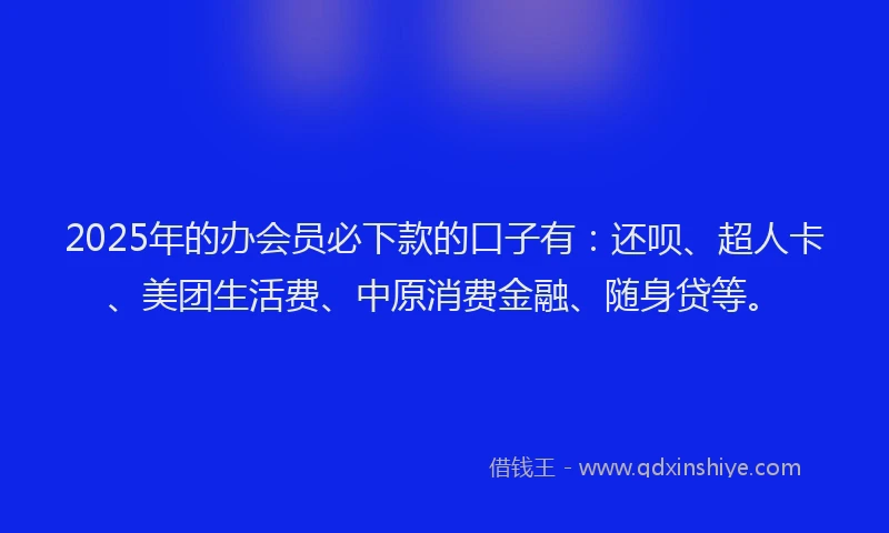 2025年的办会员必下款的口子有：还呗、超人卡、美团生活费、中原消费金融、随身贷等。