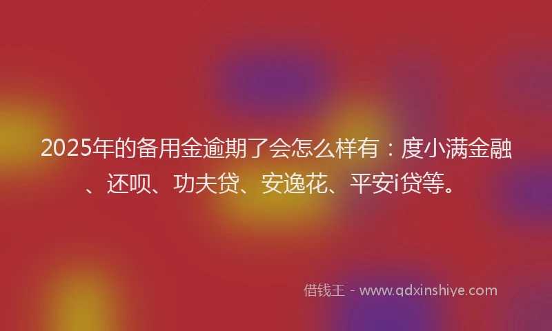 2025年的备用金逾期了会怎么样有：度小满金融、还呗、功夫贷、安逸花、平安i贷等。