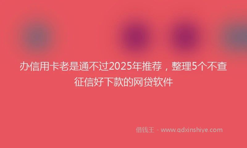 办信用卡老是通不过2025年推荐，整理5个不查征信好下款的网贷软件