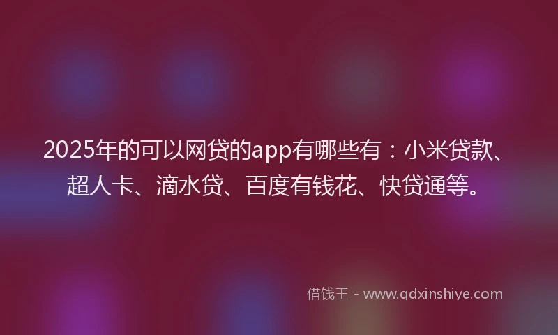 2025年的可以网贷的app有哪些有：小米贷款、超人卡、滴水贷、百度有钱花、快贷通等。