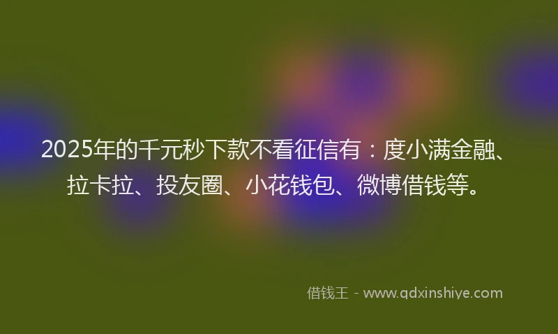 2025年的千元秒下款不看征信有：度小满金融、拉卡拉、投友圈、小花钱包、微博借钱等。