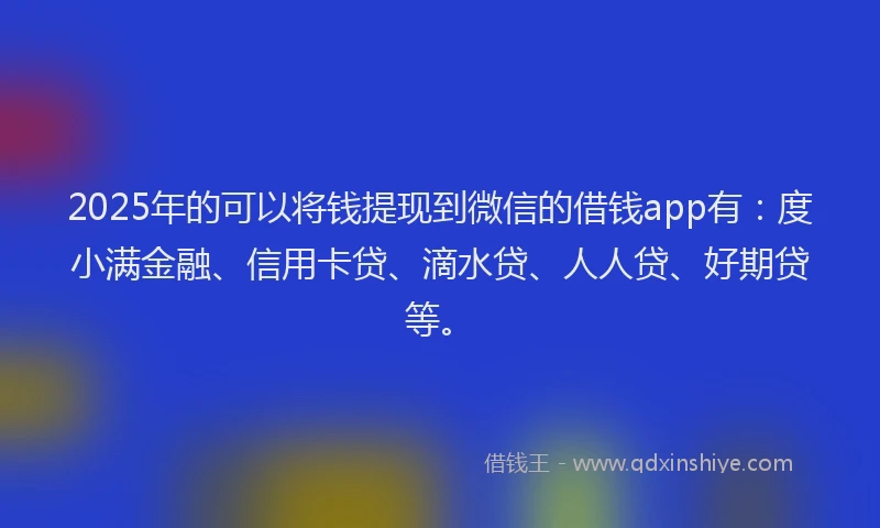 2025年的可以将钱提现到微信的借钱app有：度小满金融、信用卡贷、滴水贷、人人贷、好期贷等。
