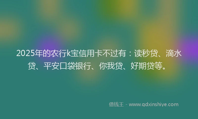 2025年的农行k宝信用卡不过有：读秒贷、滴水贷、平安口袋银行、你我贷、好期贷等。