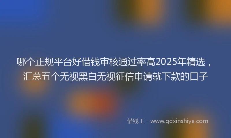 哪个正规平台好借钱审核通过率高2025年精选，汇总五个无视黑白无视征信申请就下款的口子