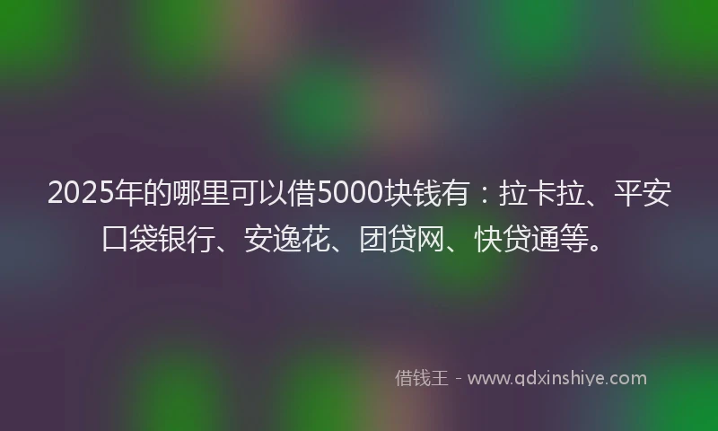 2025年的哪里可以借5000块钱有：拉卡拉、平安口袋银行、安逸花、团贷网、快贷通等。