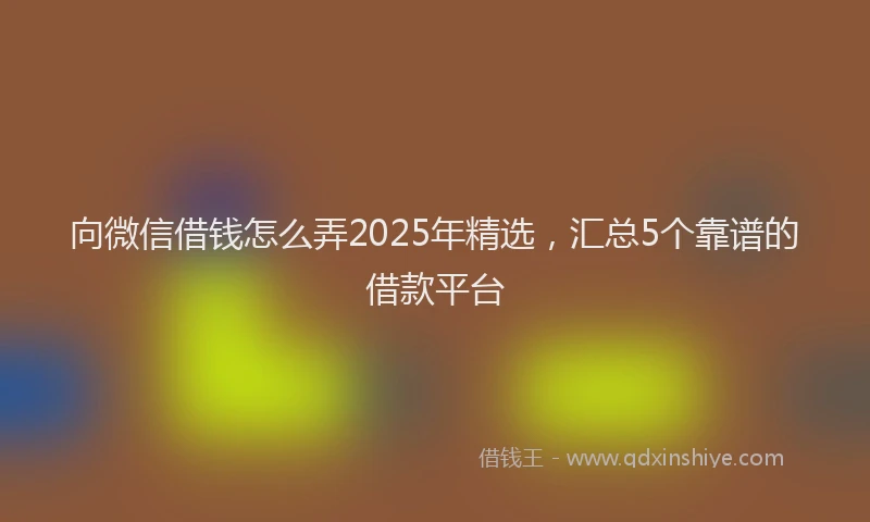 向微信借钱怎么弄2025年精选，汇总5个靠谱的借款平台