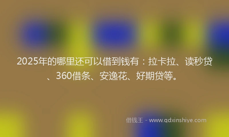 2025年的哪里还可以借到钱有：拉卡拉、读秒贷、360借条、安逸花、好期贷等。