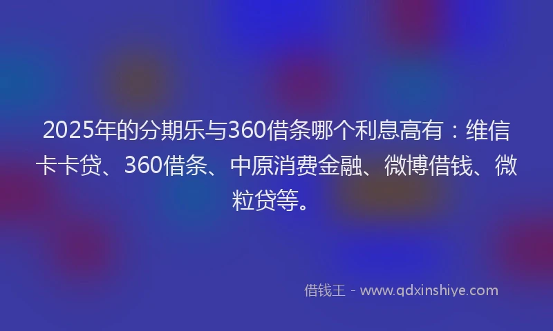 2025年的分期乐与360借条哪个利息高有：维信卡卡贷、360借条、中原消费金融、微博借钱、微粒贷等。
