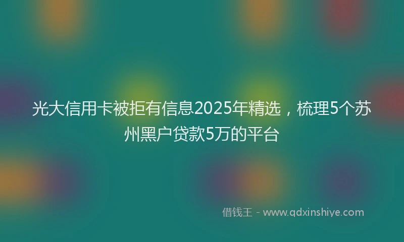 光大信用卡被拒有信息2025年精选，梳理5个苏州黑户贷款5万的平台