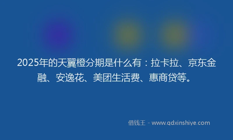 2025年的天翼橙分期是什么有：拉卡拉、京东金融、安逸花、美团生活费、惠商贷等。
