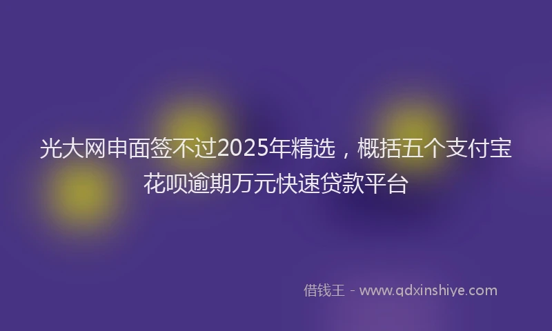 光大网申面签不过2025年精选，概括五个支付宝花呗逾期万元快速贷款平台