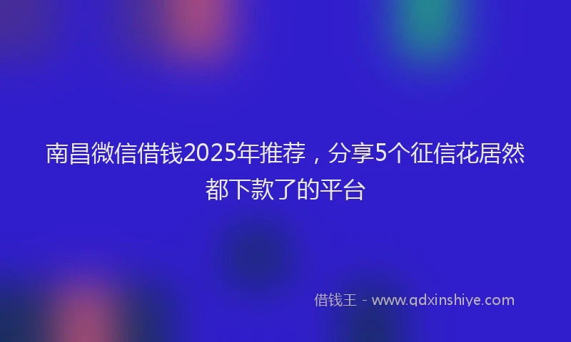 南昌微信借钱2025年推荐，分享5个征信花居然都下款了的平台