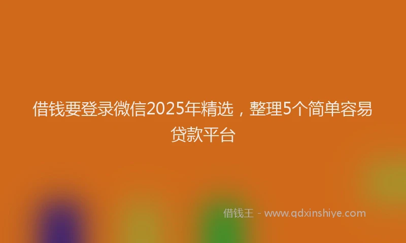 借钱要登录微信2025年精选，整理5个简单容易贷款平台