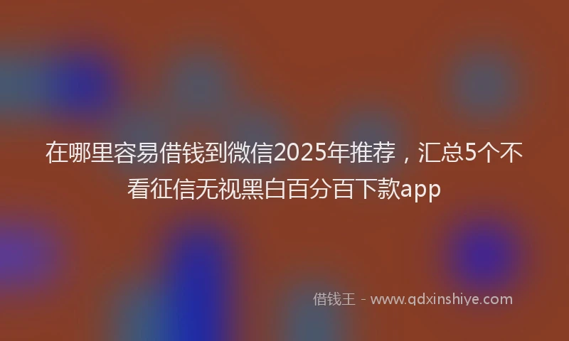 在哪里容易借钱到微信2025年推荐，汇总5个不看征信无视黑白百分百下款app