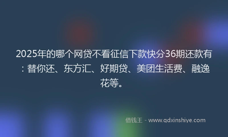 2025年的哪个网贷不看征信下款快分36期还款有：替你还、东方汇、好期贷、美团生活费、融逸花等。