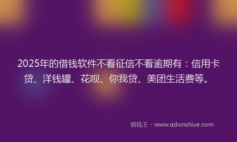 2025年的借钱软件不看征信不看逾期有：信用卡贷、洋钱罐、花呗、你我贷、美团生活费等。