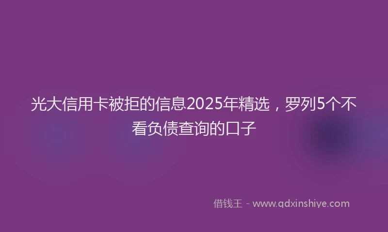 光大信用卡被拒的信息2025年精选，罗列5个不看负债查询的口子
