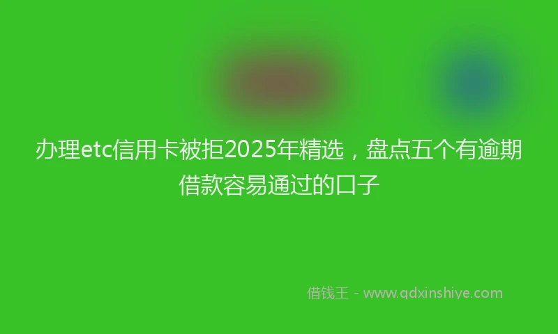 办理etc信用卡被拒2025年精选，盘点五个有逾期借款容易通过的口子
