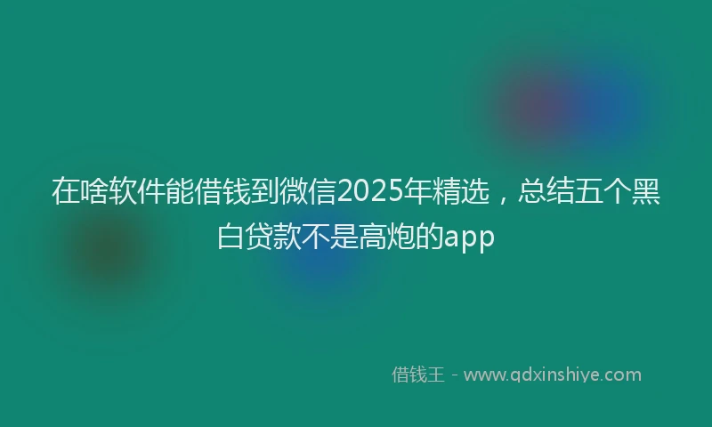 在啥软件能借钱到微信2025年精选，总结五个黑白贷款不是高炮的app