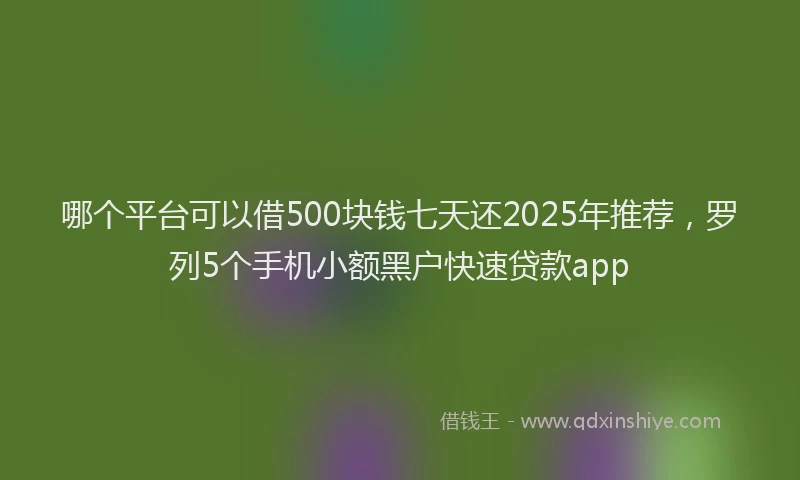 哪个平台可以借500块钱七天还2025年推荐，罗列5个手机小额黑户快速贷款app