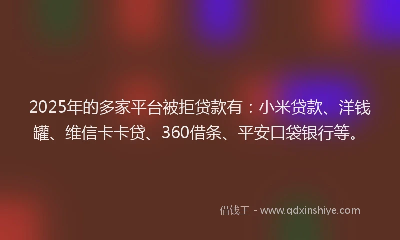 2025年的多家平台被拒贷款有：小米贷款、洋钱罐、维信卡卡贷、360借条、平安口袋银行等。