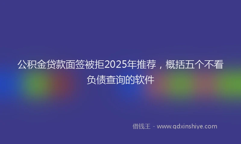 公积金贷款面签被拒2025年推荐，概括五个不看负债查询的软件