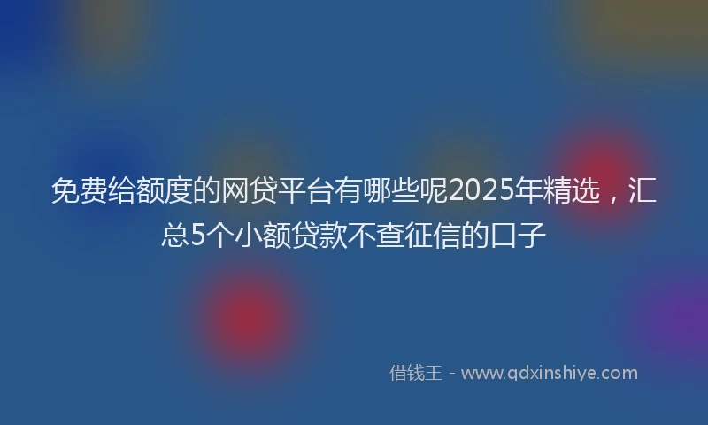 免费给额度的网贷平台有哪些呢2025年精选，汇总5个小额贷款不查征信的口子