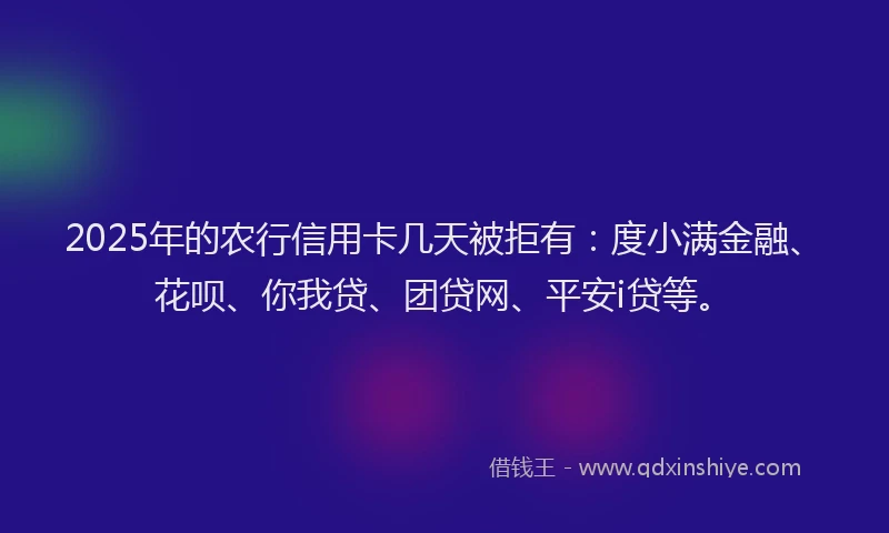 2025年的农行信用卡几天被拒有：度小满金融、花呗、你我贷、团贷网、平安i贷等。