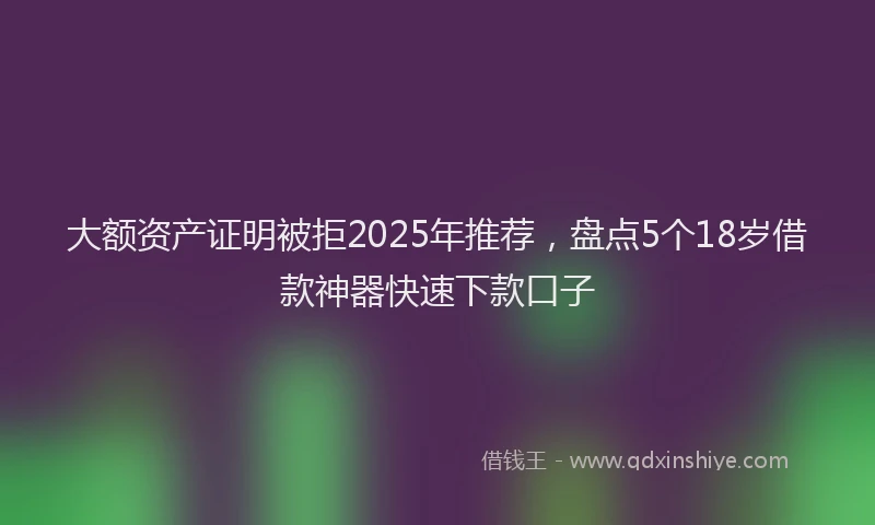 大额资产证明被拒2025年推荐，盘点5个18岁借款神器快速下款口子