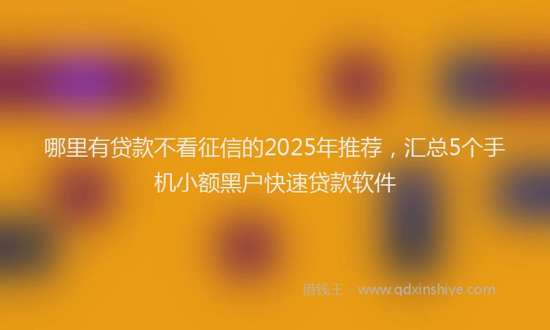 哪里有贷款不看征信的2025年推荐，汇总5个手机小额黑户快速贷款软件