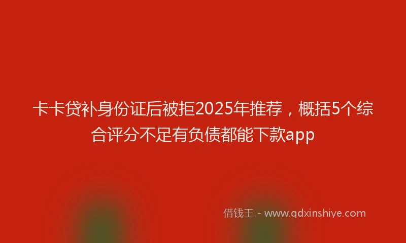 卡卡贷补身份证后被拒2025年推荐，概括5个综合评分不足有负债都能下款app