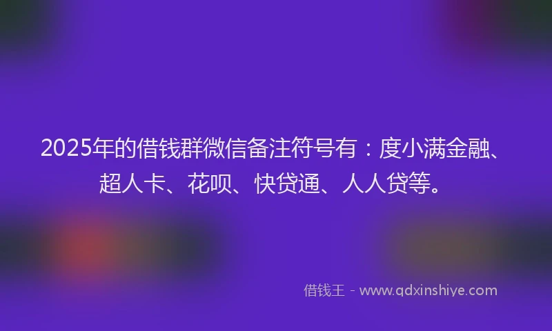 2025年的借钱群微信备注符号有：度小满金融、超人卡、花呗、快贷通、人人贷等。
