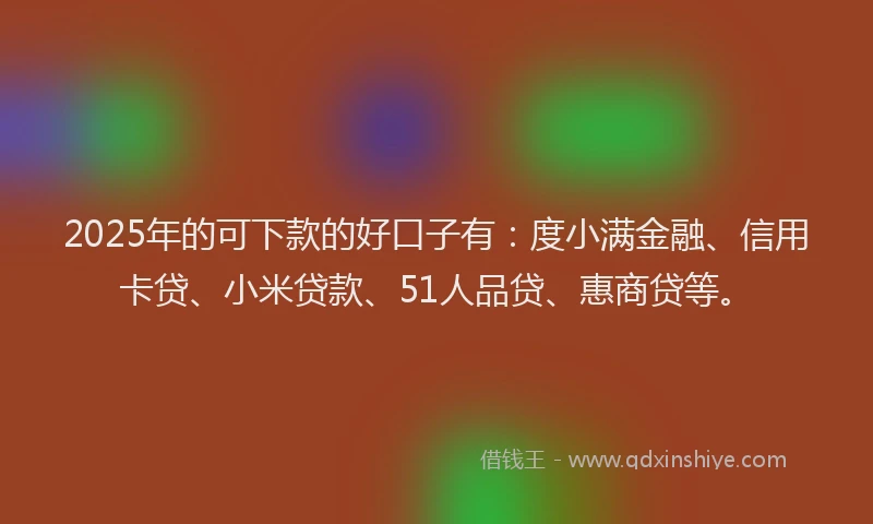 2025年的可下款的好口子有：度小满金融、信用卡贷、小米贷款、51人品贷、惠商贷等。