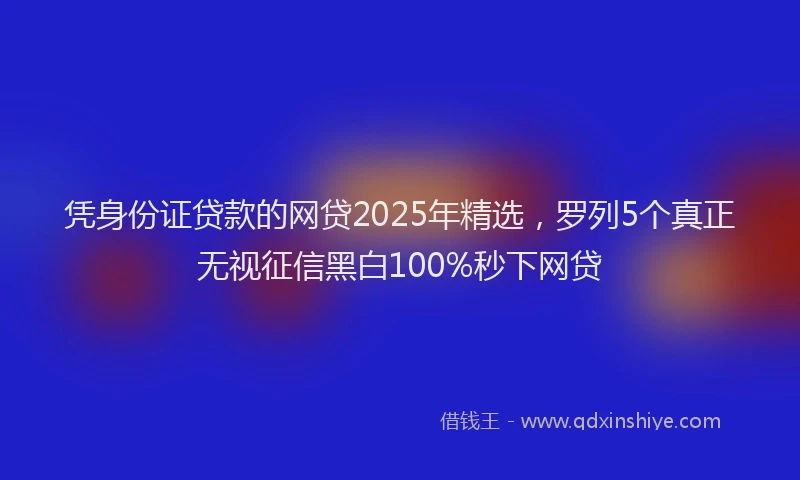 凭身份证贷款的网贷2025年精选，罗列5个真正无视征信黑白100%秒下网贷
