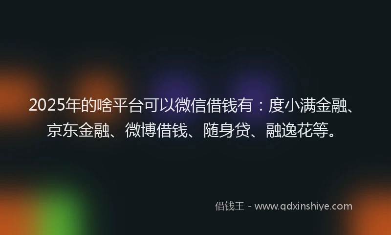 2025年的啥平台可以微信借钱有：度小满金融、京东金融、微博借钱、随身贷、融逸花等。
