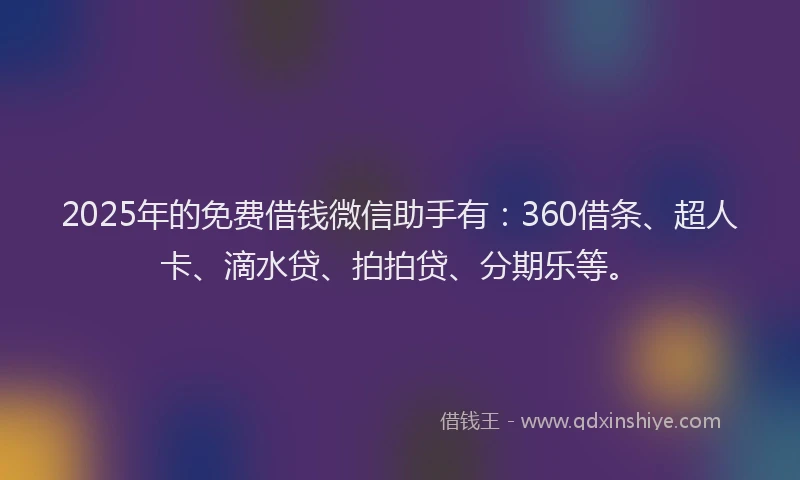 2025年的免费借钱微信助手有：360借条、超人卡、滴水贷、拍拍贷、分期乐等。